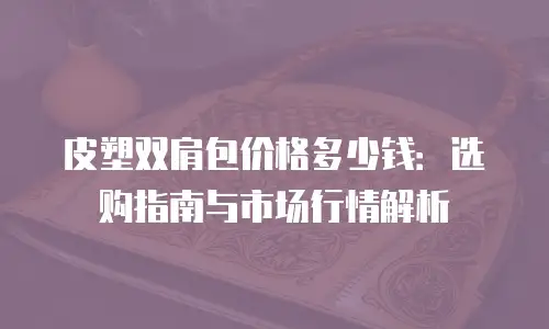 皮塑双肩包价格多少钱：选购指南与市场行情解析