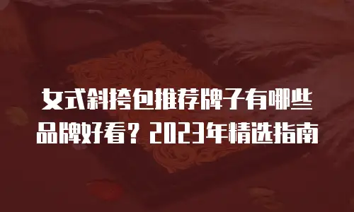 女式斜挎包推荐牌子有哪些品牌好看？2023年精选指南