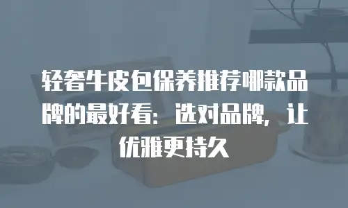 轻奢牛皮包保养推荐哪款品牌的最好看：选对品牌，让优雅更持久