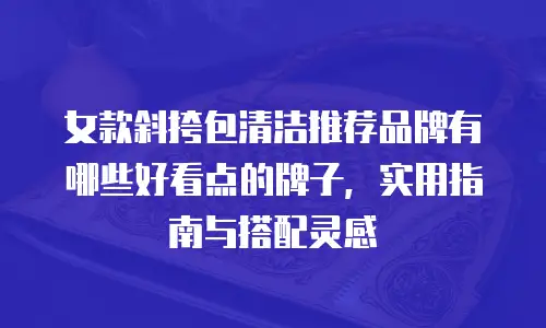 女款斜挎包清洁推荐品牌有哪些好看点的牌子，实用指南与搭配灵感