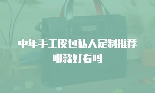 中年手工皮包私人定制推荐哪款好看吗