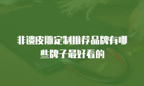 非遗皮雕定制推荐品牌有哪些牌子最好看的