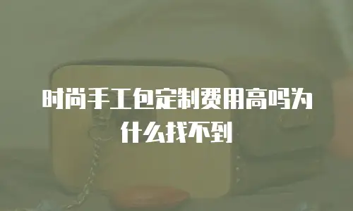 时尚手工包定制费用高吗为什么找不到