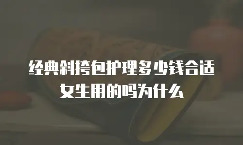 经典斜挎包护理多少钱合适女生用的吗为什么