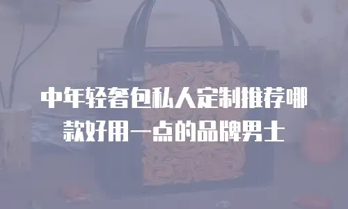 中年轻奢包私人定制推荐哪款好用一点的品牌男士