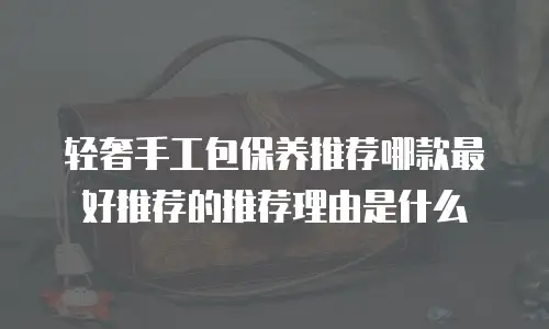轻奢手工包保养推荐哪款最好推荐的推荐理由是什么