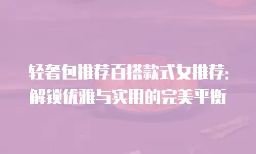 轻奢包推荐百搭款式女推荐：解锁优雅与实用的完美平衡