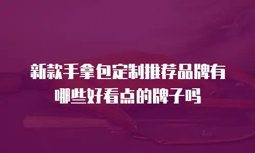 新款手拿包定制推荐品牌有哪些好看点的牌子吗