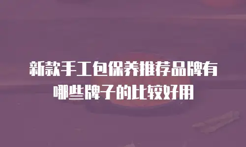 新款手工包保养推荐品牌有哪些牌子的比较好用