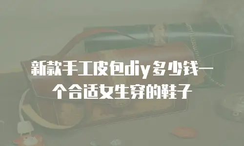 新款手工皮包diy多少钱一个合适女生穿的鞋子
