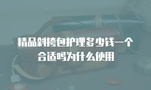 精品斜挎包护理多少钱一个合适吗为什么使用