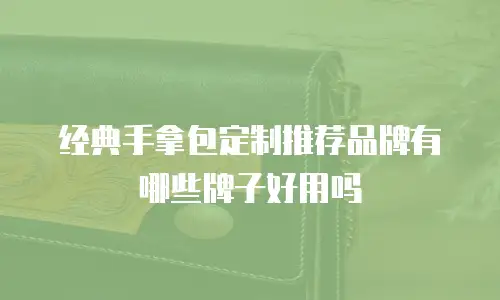 经典手拿包定制推荐品牌有哪些牌子好用吗