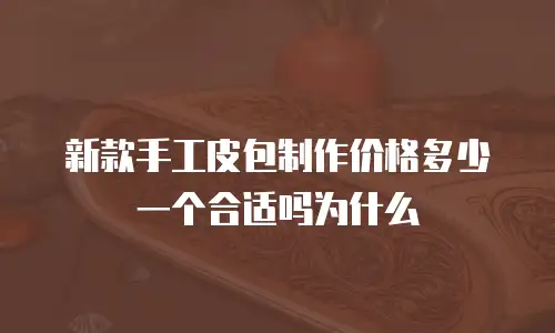 新款手工皮包制作价格多少一个合适吗为什么