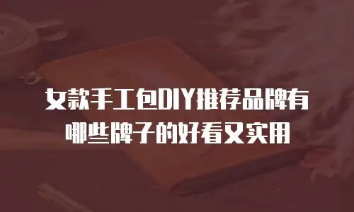 女款手工包DIY推荐品牌有哪些牌子的好看又实用