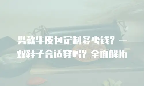 男款牛皮包定制多少钱？一双鞋子合适穿吗？全面解析