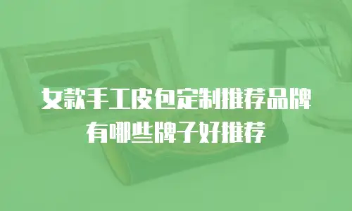 女款手工皮包定制推荐品牌有哪些牌子好推荐