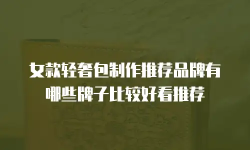女款轻奢包制作推荐品牌有哪些牌子比较好看推荐
