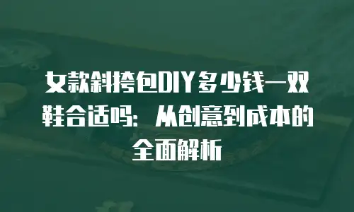 女款斜挎包DIY多少钱一双鞋合适吗：从创意到成本的全面解析