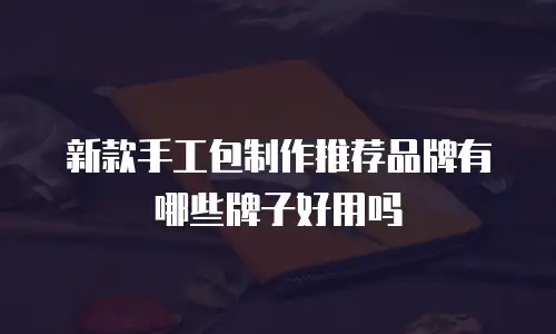 新款手工包制作推荐品牌有哪些牌子好用吗