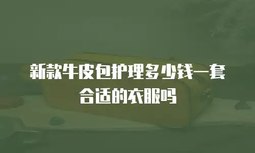 新款牛皮包护理多少钱一套合适的衣服吗
