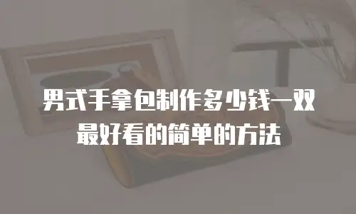 男式手拿包制作多少钱一双最好看的简单的方法