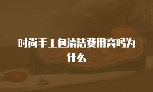 时尚手工包清洁费用高吗为什么