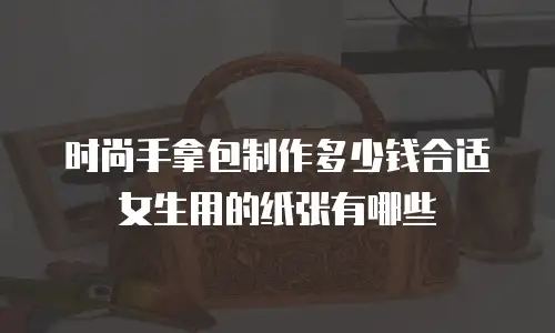 时尚手拿包制作多少钱合适女生用的纸张有哪些