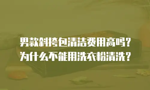 男款斜挎包清洁费用高吗？为什么不能用洗衣粉清洗？