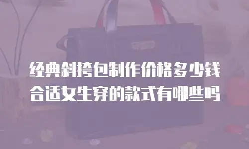 经典斜挎包制作价格多少钱合适女生穿的款式有哪些吗