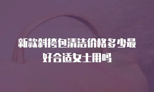 新款斜挎包清洁价格多少最好合适女士用吗