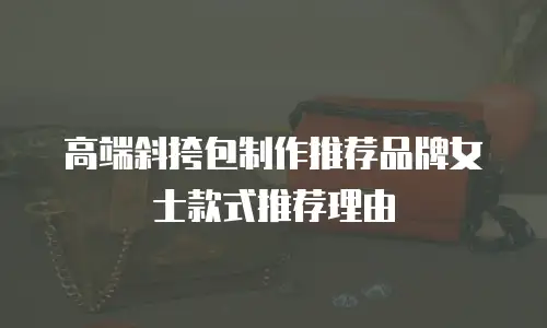 高端斜挎包制作推荐品牌女士款式推荐理由