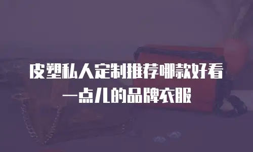 皮塑私人定制推荐哪款好看一点儿的品牌衣服