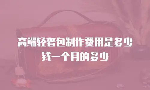 高端轻奢包制作费用是多少钱一个月的多少