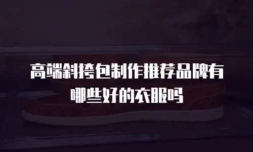 高端斜挎包制作推荐品牌有哪些好的衣服吗