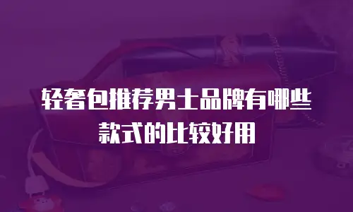 轻奢包推荐男士品牌有哪些款式的比较好用
