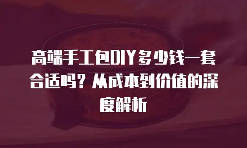 高端手工包DIY多少钱一套合适吗？从成本到价值的深度解析