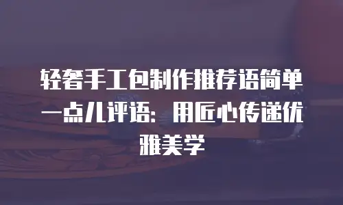 轻奢手工包制作推荐语简单一点儿评语：用匠心传递优雅美学