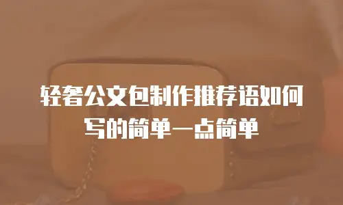 轻奢公文包制作推荐语如何写的简单一点简单