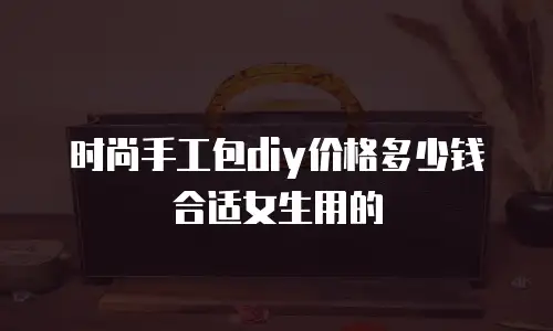 时尚手工包diy价格多少钱合适女生用的