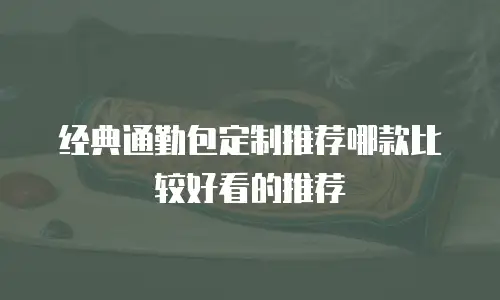 经典通勤包定制推荐哪款比较好看的推荐