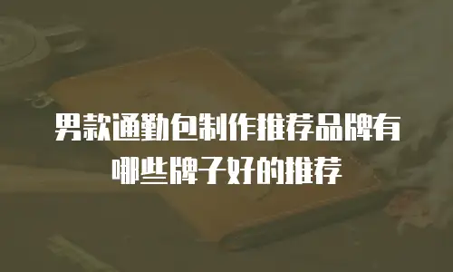 男款通勤包制作推荐品牌有哪些牌子好的推荐