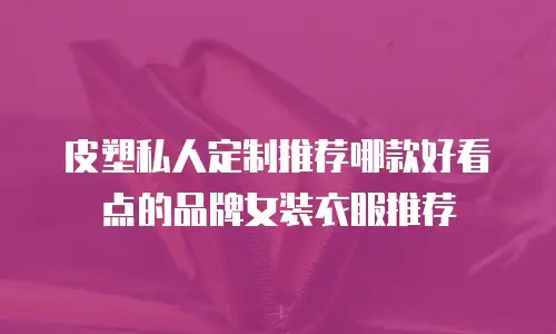 皮塑私人定制推荐哪款好看点的品牌女装衣服推荐
