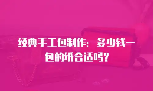 经典手工包制作：多少钱一包的纸合适吗？