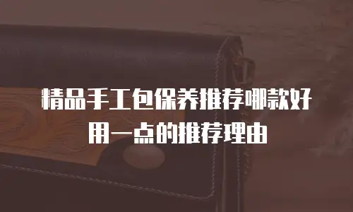 精品手工包保养推荐哪款好用一点的推荐理由