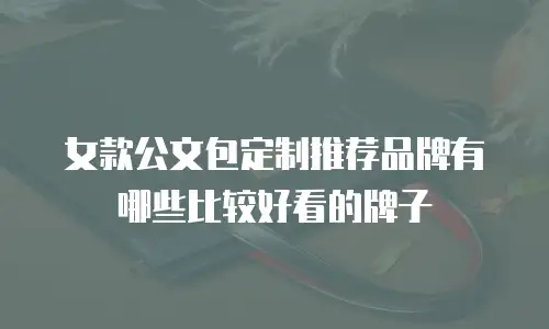 女款公文包定制推荐品牌有哪些比较好看的牌子