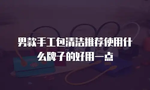 男款手工包清洁推荐使用什么牌子的好用一点