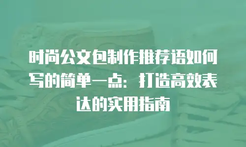 时尚公文包制作推荐语如何写的简单一点：打造高效表达的实用指南