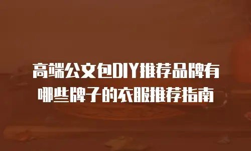 高端公文包DIY推荐品牌有哪些牌子的衣服推荐指南