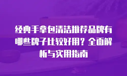 经典手拿包清洁推荐品牌有哪些牌子比较好用？全面解析与实用指南