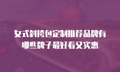 女式斜挎包定制推荐品牌有哪些牌子最好看又实惠